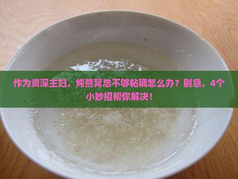 作为资深主妇，炖燕窝总不够粘稠怎么办？别急，4个小妙招帮你解决！