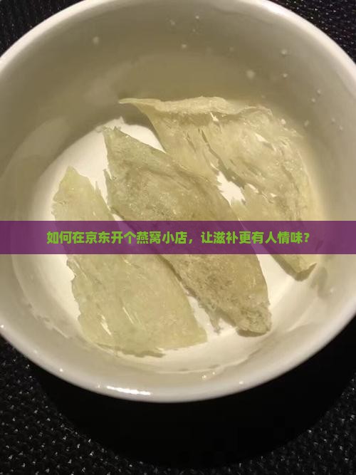 如何在京东开个燕窝小店，让滋补更有人情味？