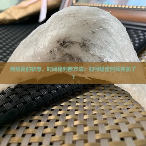 炖燕窝的状态、时间和判断方法：如何确定燕窝炖熟了？