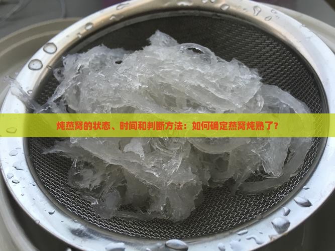 炖燕窝的状态、时间和判断方法：如何确定燕窝炖熟了？
