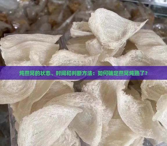 炖燕窝的状态、时间和判断方法：如何确定燕窝炖熟了？