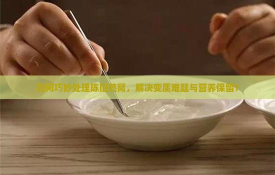 如何巧妙处理陈旧燕窝，解决变质难题与营养保留？
