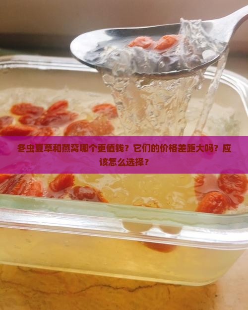 冬虫夏草和燕窝哪个更值钱？它们的价格差距大吗？应该怎么选择？