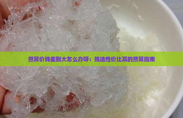 燕窝价钱差别大怎么办呀：挑选性价比高的燕窝指南