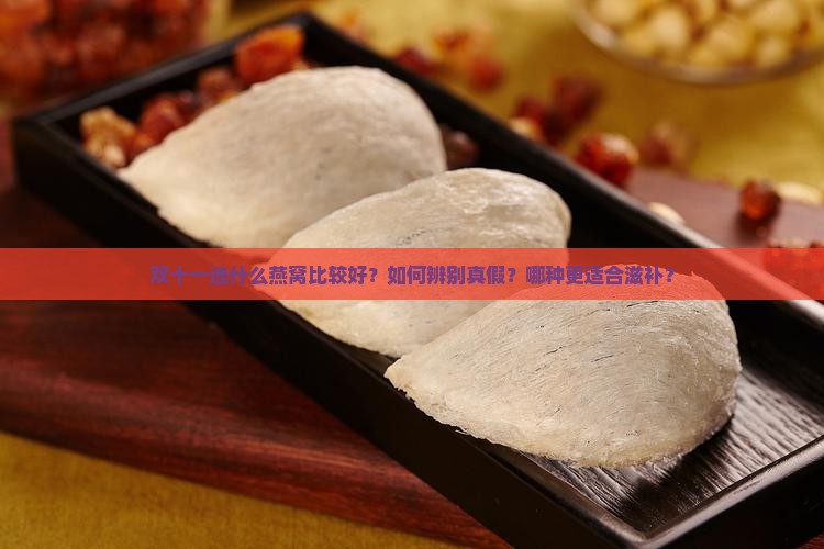 双十一选什么燕窝比较好？如何辨别真假？哪种更适合滋补？
