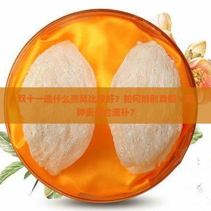 双十一选什么燕窝比较好？如何辨别真假？哪种更适合滋补？