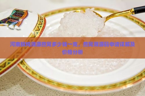 河南鲜炖溯源燕窝多少钱一克，燕窝溯源码申请详解及价格分析