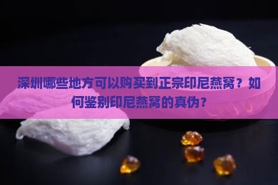 深圳哪些地方可以购买到正宗印尼燕窝？如何鉴别印尼燕窝的真伪？
