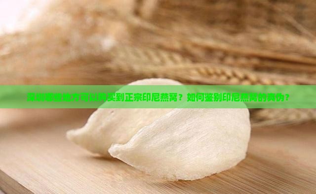 深圳哪些地方可以购买到正宗印尼燕窝？如何鉴别印尼燕窝的真伪？