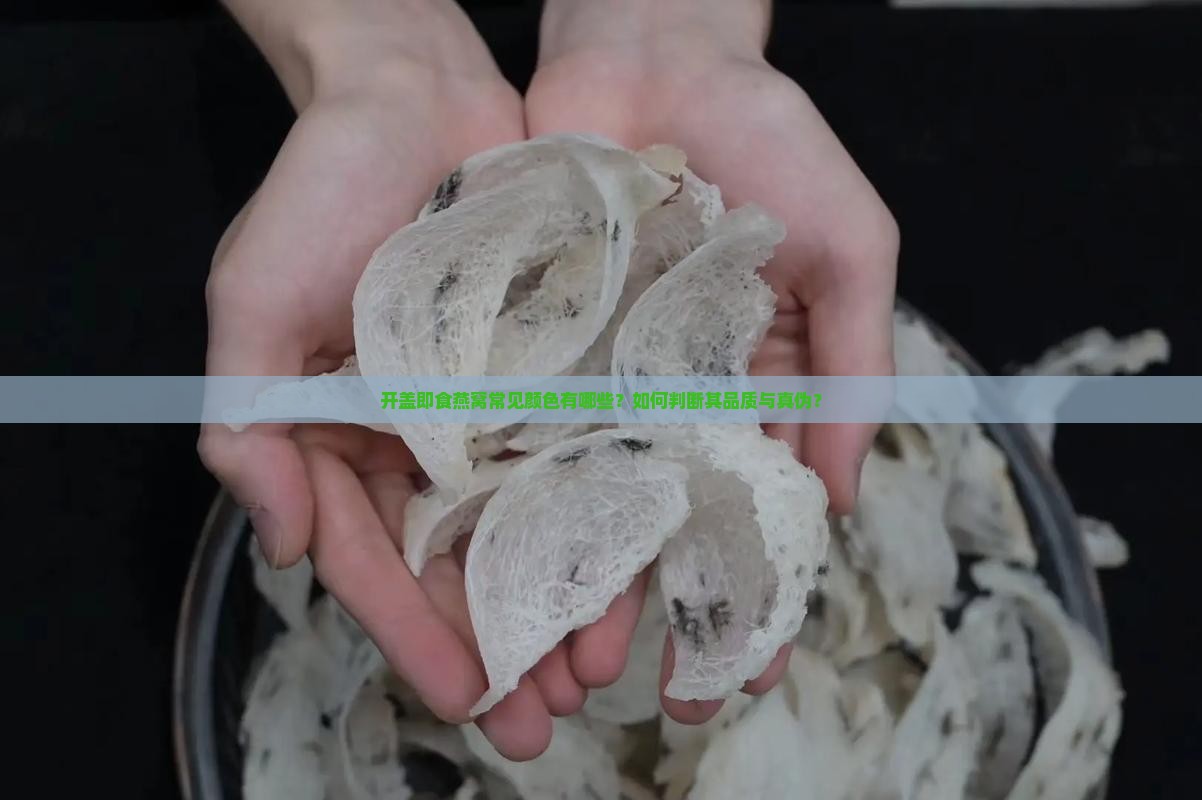 开盖即食燕窝常见颜色有哪些？如何判断其品质与真伪？