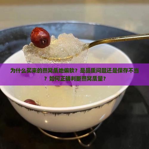 为什么买来的燕窝质地偏软？是品质问题还是保存不当？如何正确判断燕窝质量？