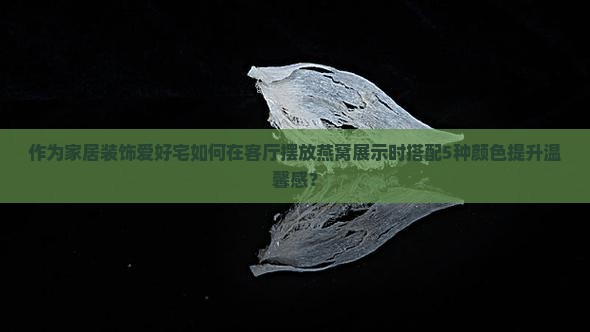 作为家居装饰爱好宅如何在客厅摆放燕窝展示时搭配5种颜色提升温馨感？