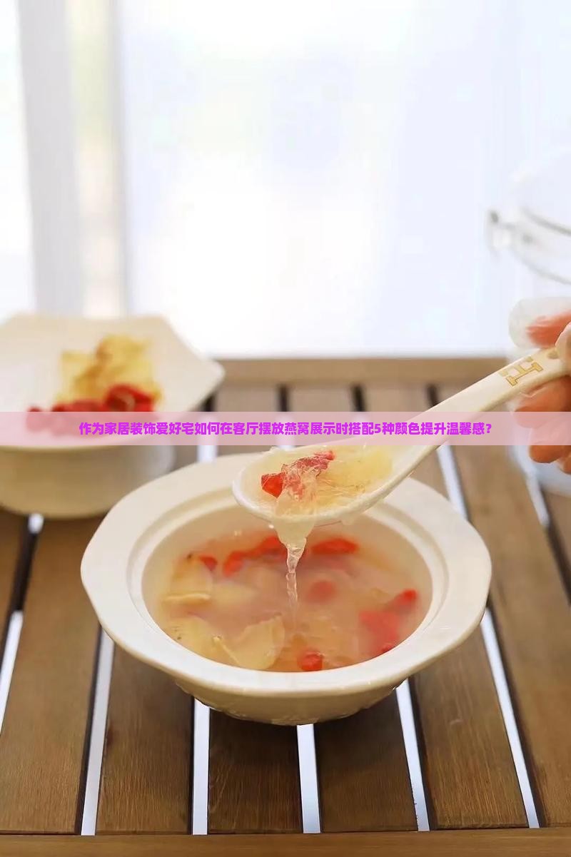 作为家居装饰爱好宅如何在客厅摆放燕窝展示时搭配5种颜色提升温馨感？