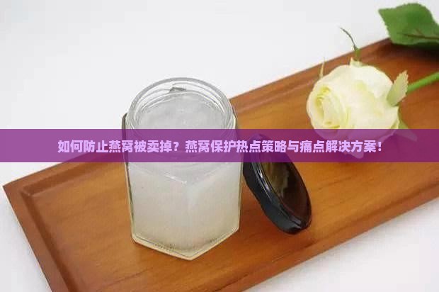 如何防止燕窝被卖掉？燕窝保护热点策略与痛点解决方案！