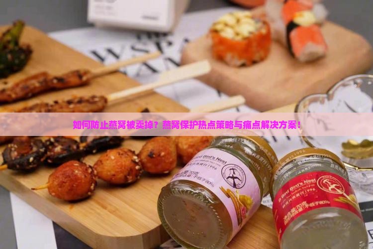 如何防止燕窝被卖掉？燕窝保护热点策略与痛点解决方案！