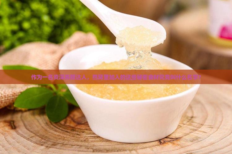 作为一名资深养颜达人，燕窝里加入的这些秘密食材究竟叫什么名字？