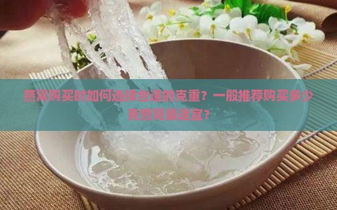 燕窝购买时如何选择合适的克重？一般推荐购买多少克燕窝最适宜？