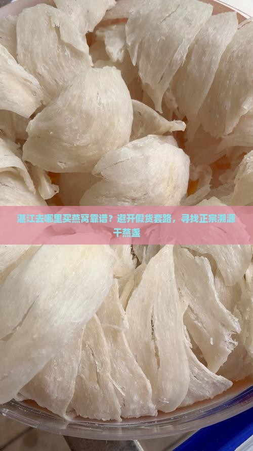 湛江去哪里买燕窝靠谱？避开假货套路，寻找正宗溯源干燕盏