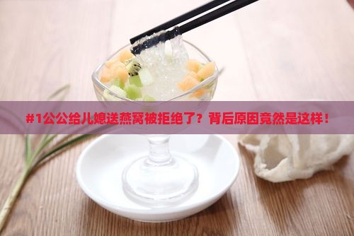 #1公公给儿媳送燕窝被拒绝了？背后原因竟然是这样！
