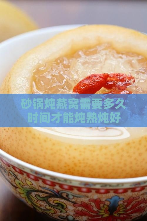 砂锅炖燕窝需要多久时间才能炖熟炖好