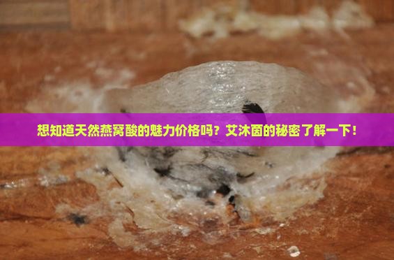 想知道天然燕窝酸的魅力价格吗？艾沐茵的秘密了解一下！