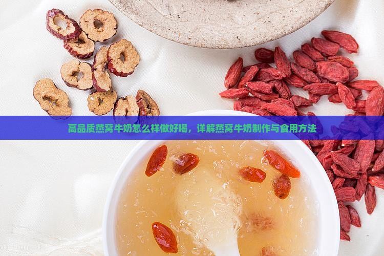 高品质燕窝牛奶怎么样做好喝，详解燕窝牛奶制作与食用方法
