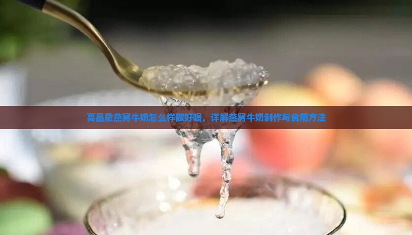 高品质燕窝牛奶怎么样做好喝，详解燕窝牛奶制作与食用方法
