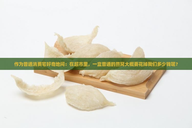 作为普通消费宅好奇地问：在超市里，一盒普通的燕窝大概要花掉我们多少钱呢？