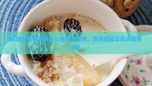 买的燕窝饮品要怎么保存及饮用，燕窝饮品可否冰箱存放？