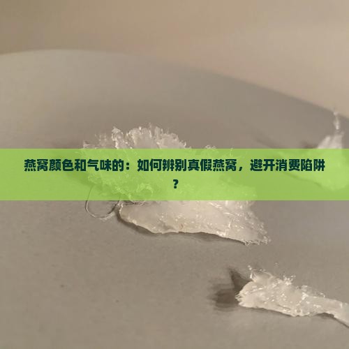 燕窝颜色和气味的：如何辨别真假燕窝，避开消费陷阱？