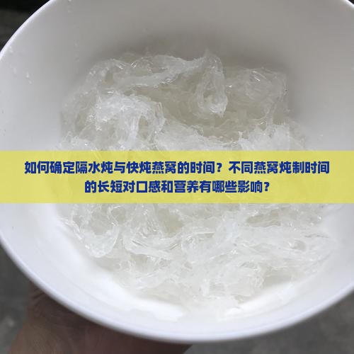 如何确定隔水炖与快炖燕窝的时间？不同燕窝炖制时间的长短对口感和营养有哪些影响？
