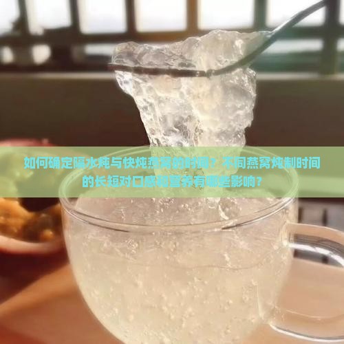 如何确定隔水炖与快炖燕窝的时间？不同燕窝炖制时间的长短对口感和营养有哪些影响？
