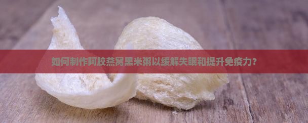 如何制作阿胶燕窝黑米粥以缓解失眠和提升免疫力？