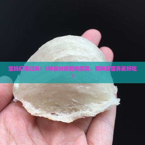 宝妈们看过来！3种食材搭配炖燕窝，哪种更营养更好吃？