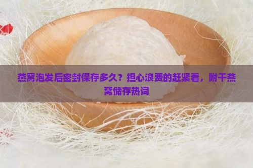 燕窝泡发后密封保存多久？担心浪费的赶紧看，附干燕窝储存热词