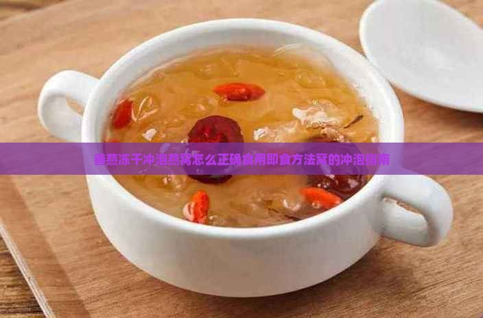 善燕冻干冲泡燕窝怎么正确食用即食方法窝的冲泡指南