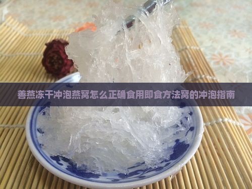善燕冻干冲泡燕窝怎么正确食用即食方法窝的冲泡指南