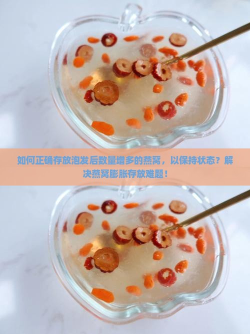 如何正确存放泡发后数量增多的燕窝，以保持状态？解决燕窝膨胀存放难题！