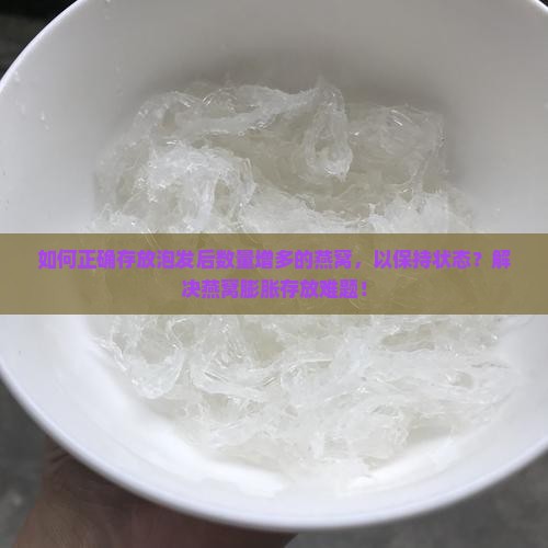 如何正确存放泡发后数量增多的燕窝，以保持状态？解决燕窝膨胀存放难题！