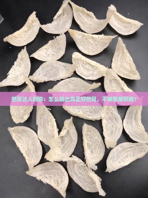 燕窝达人教你：怎么挑出真正好燕窝，不被蒙蔽双眼？