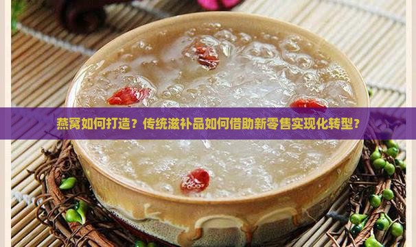 燕窝如何打造？传统滋补品如何借助新零售实现化转型？