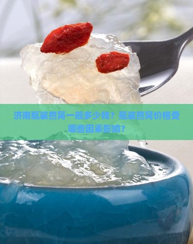 济南瓶装燕窝一般多少钱？瓶装燕窝价格受哪些因素影响？
