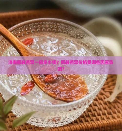 济南瓶装燕窝一般多少钱？瓶装燕窝价格受哪些因素影响？