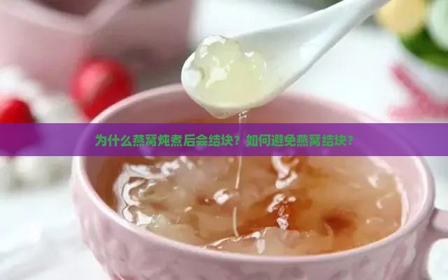 为什么燕窝炖煮后会结块？如何避免燕窝结块？