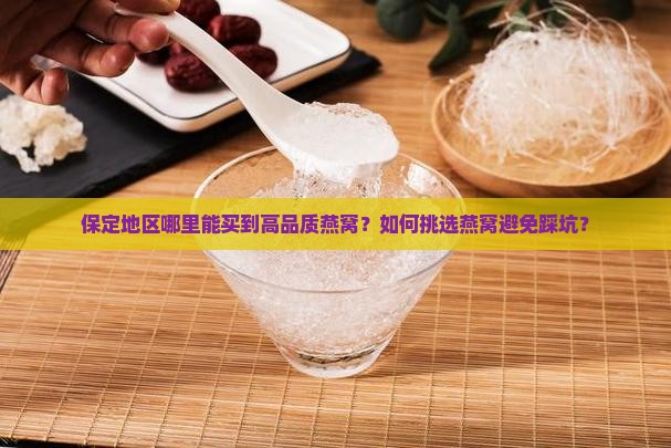 保定地区哪里能买到高品质燕窝？如何挑选燕窝避免踩坑？
