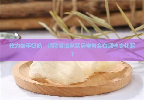 作为新手妈妈，喝酵颜清燕窝后宝宝会有哪些变化呢？