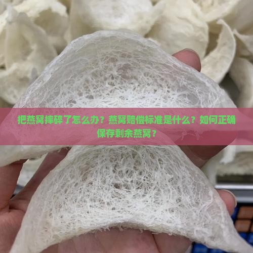 把燕窝摔碎了怎么办？燕窝赔偿标准是什么？如何正确保存剩余燕窝？