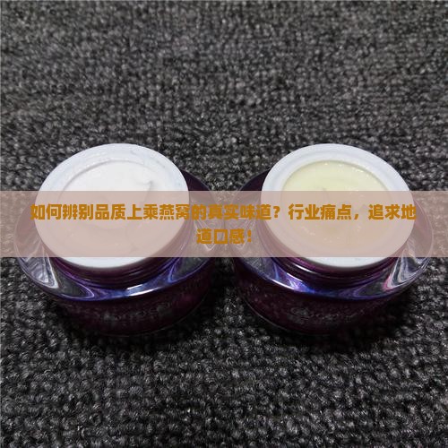 如何辨别品质上乘燕窝的真实味道？行业痛点，追求地道口感！