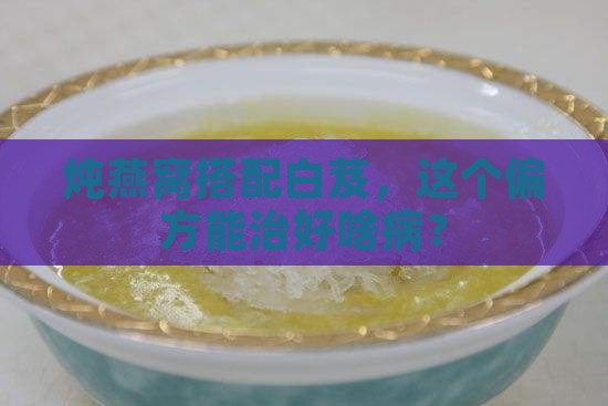 炖燕窝搭配白芨，这个偏方能治好啥病？