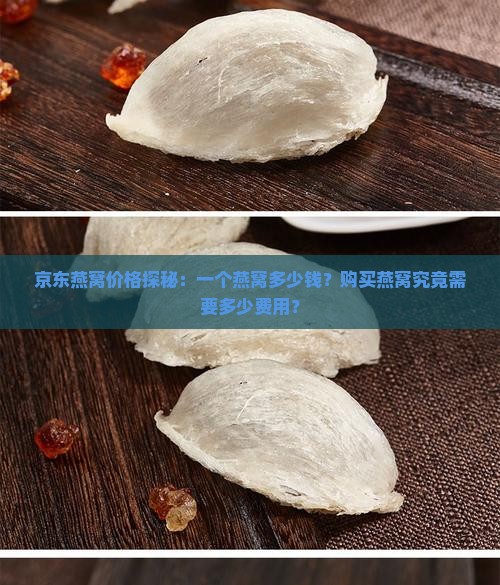 京东燕窝价格探秘：一个燕窝多少钱？购买燕窝究竟需要多少费用？